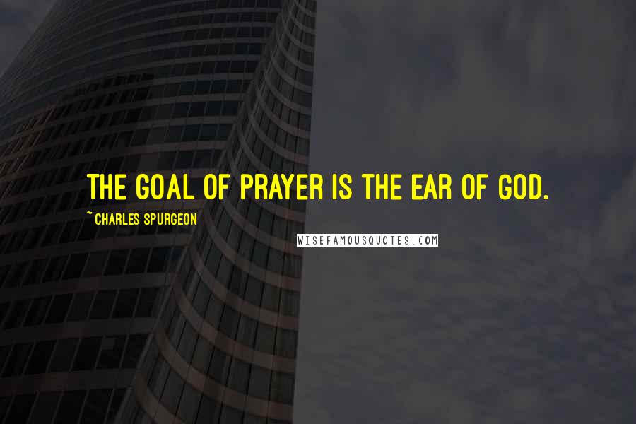 Charles Spurgeon Quotes: The goal of prayer is the ear of God.