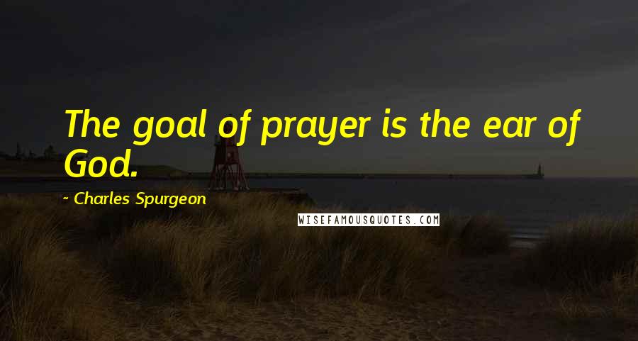 Charles Spurgeon Quotes: The goal of prayer is the ear of God.