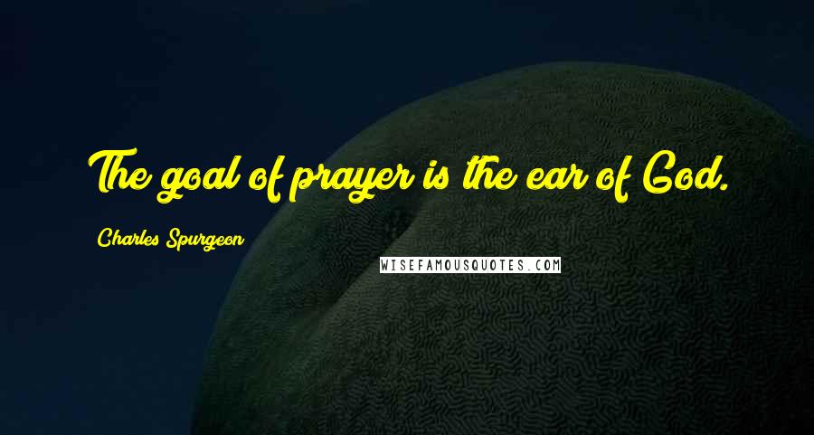 Charles Spurgeon Quotes: The goal of prayer is the ear of God.