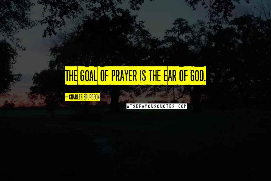 Charles Spurgeon Quotes: The goal of prayer is the ear of God.