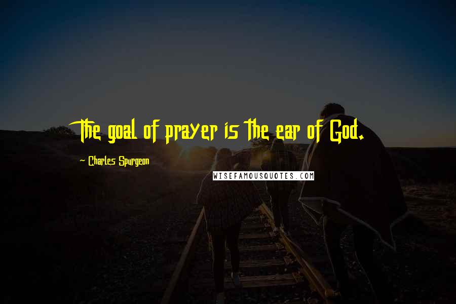 Charles Spurgeon Quotes: The goal of prayer is the ear of God.