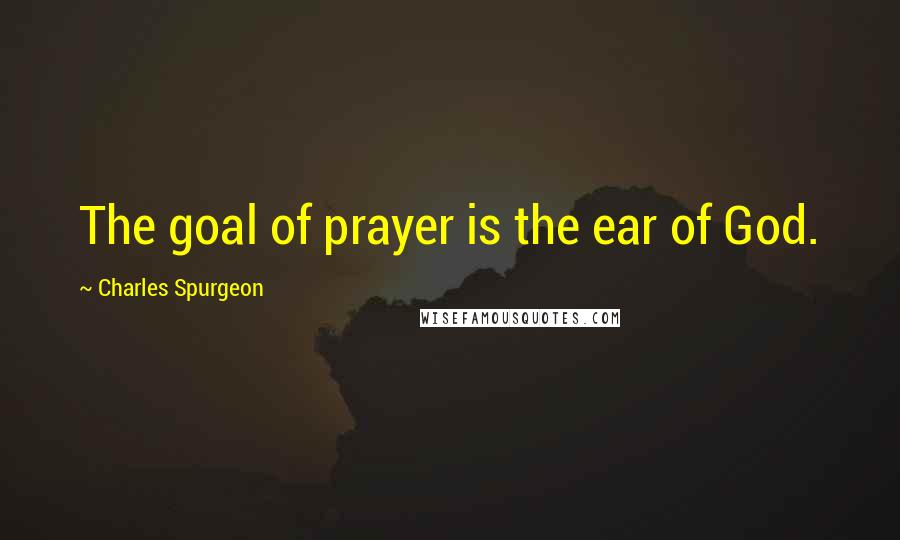 Charles Spurgeon Quotes: The goal of prayer is the ear of God.