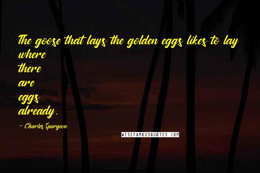 Charles Spurgeon Quotes: The goose that lays the golden eggs likes to lay where there are eggs already.