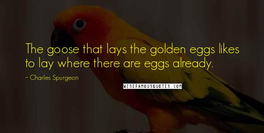 Charles Spurgeon Quotes: The goose that lays the golden eggs likes to lay where there are eggs already.