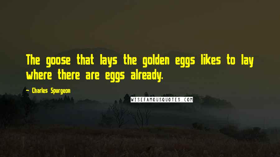 Charles Spurgeon Quotes: The goose that lays the golden eggs likes to lay where there are eggs already.