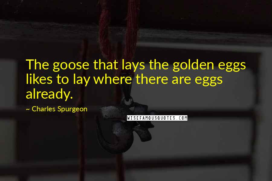 Charles Spurgeon Quotes: The goose that lays the golden eggs likes to lay where there are eggs already.