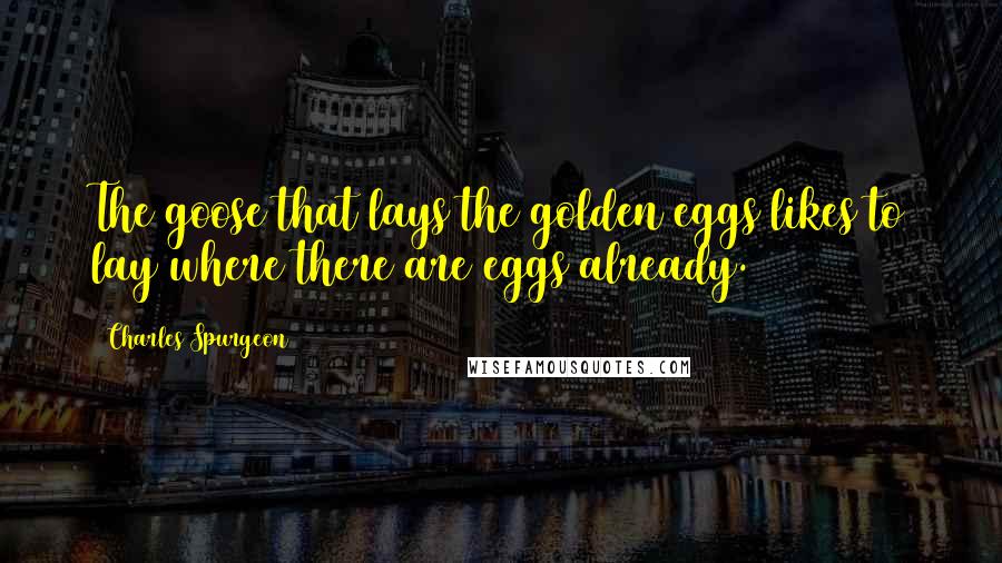 Charles Spurgeon Quotes: The goose that lays the golden eggs likes to lay where there are eggs already.