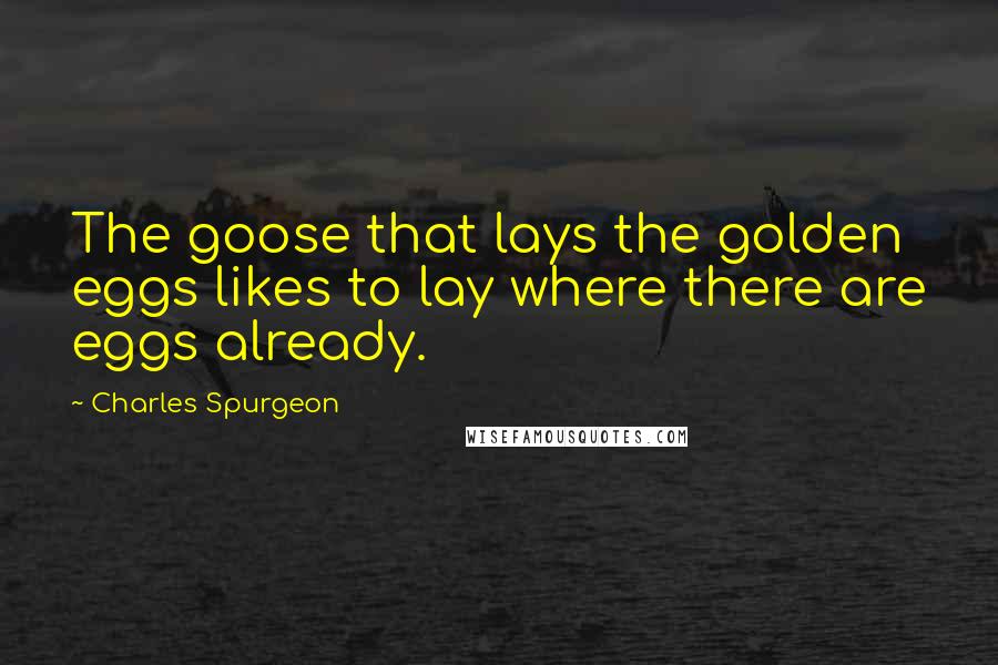 Charles Spurgeon Quotes: The goose that lays the golden eggs likes to lay where there are eggs already.