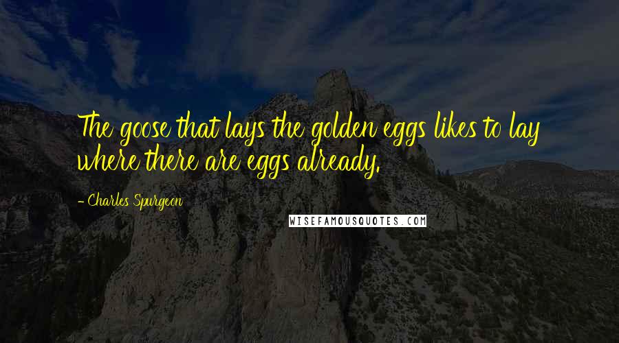 Charles Spurgeon Quotes: The goose that lays the golden eggs likes to lay where there are eggs already.