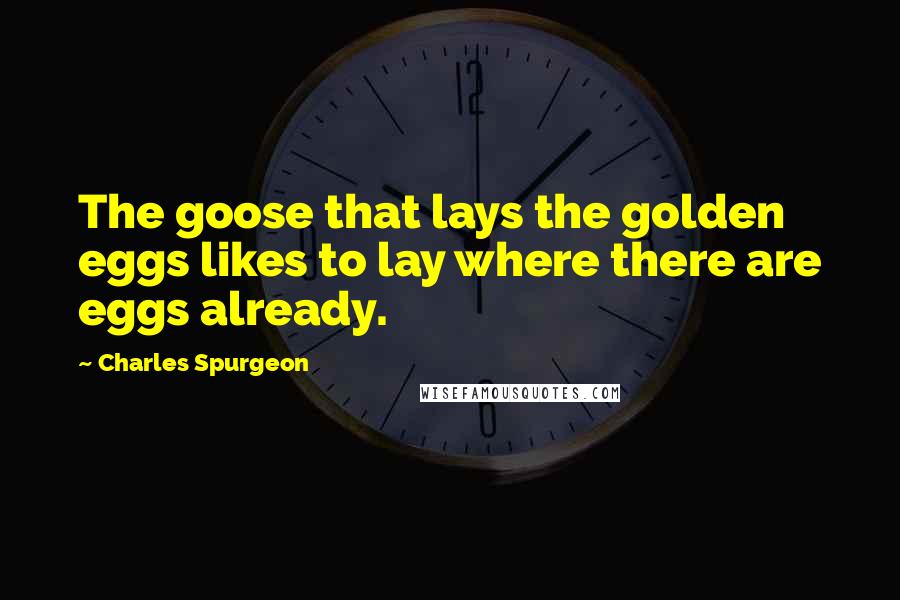 Charles Spurgeon Quotes: The goose that lays the golden eggs likes to lay where there are eggs already.