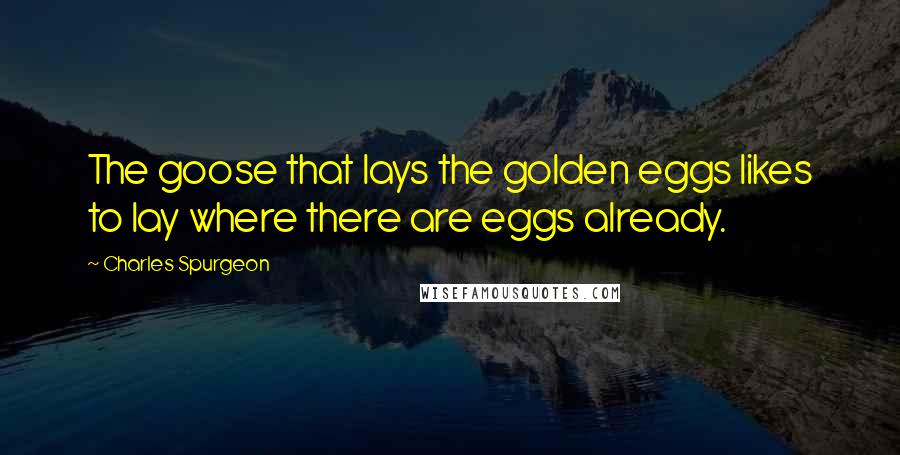 Charles Spurgeon Quotes: The goose that lays the golden eggs likes to lay where there are eggs already.