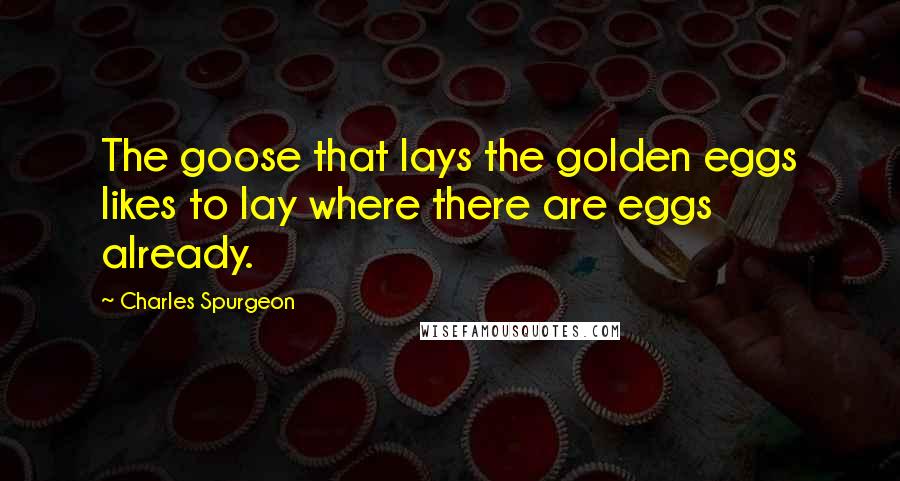 Charles Spurgeon Quotes: The goose that lays the golden eggs likes to lay where there are eggs already.