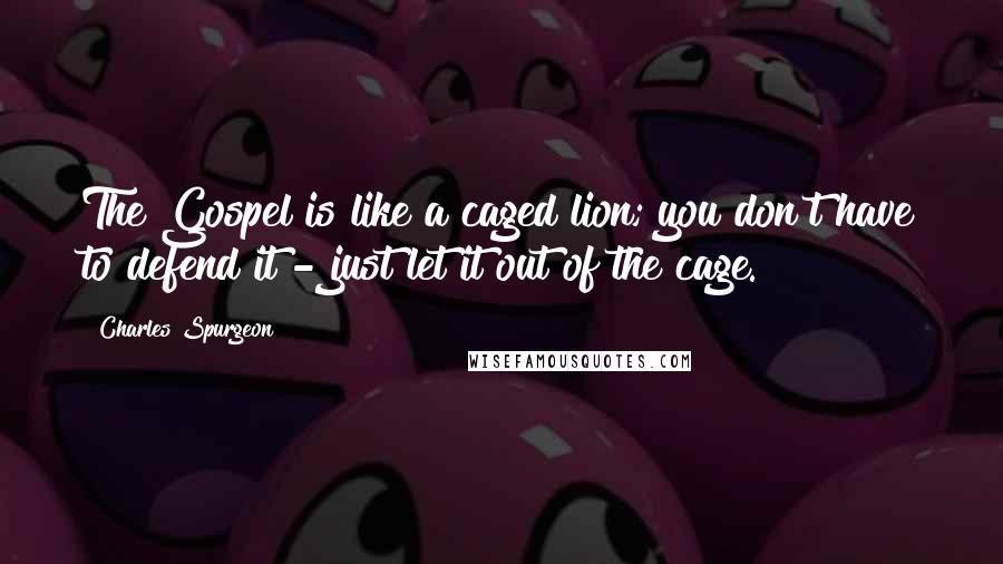 Charles Spurgeon Quotes: The Gospel is like a caged lion; you don't have to defend it - just let it out of the cage.