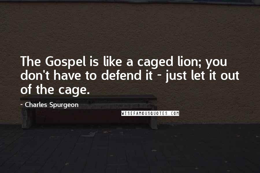 Charles Spurgeon Quotes: The Gospel is like a caged lion; you don't have to defend it - just let it out of the cage.