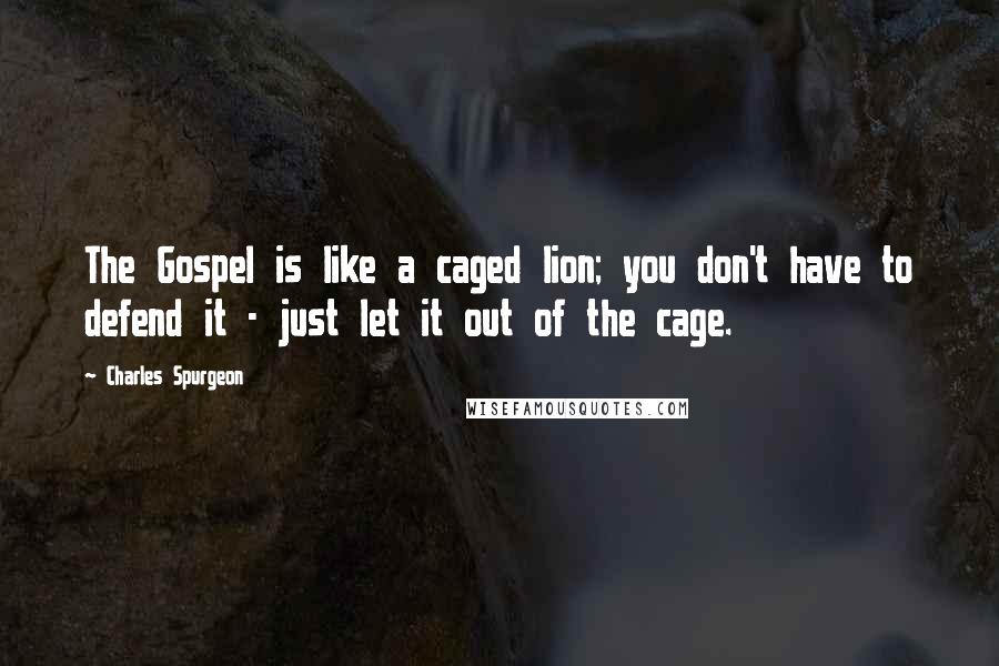 Charles Spurgeon Quotes: The Gospel is like a caged lion; you don't have to defend it - just let it out of the cage.