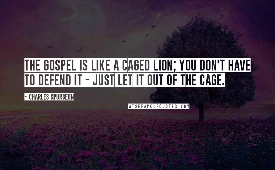 Charles Spurgeon Quotes: The Gospel is like a caged lion; you don't have to defend it - just let it out of the cage.