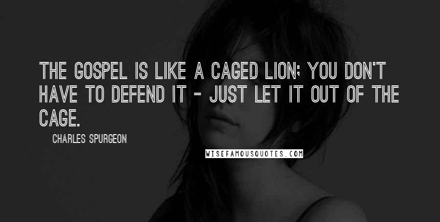 Charles Spurgeon Quotes: The Gospel is like a caged lion; you don't have to defend it - just let it out of the cage.