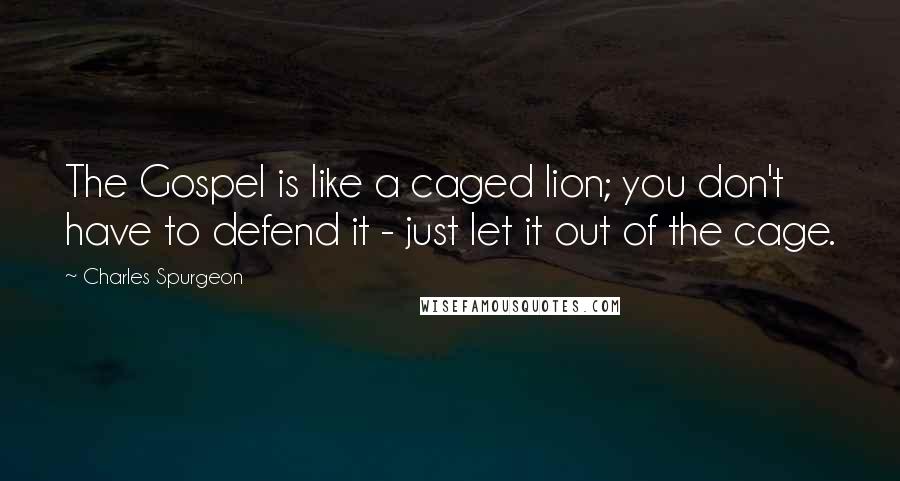 Charles Spurgeon Quotes: The Gospel is like a caged lion; you don't have to defend it - just let it out of the cage.