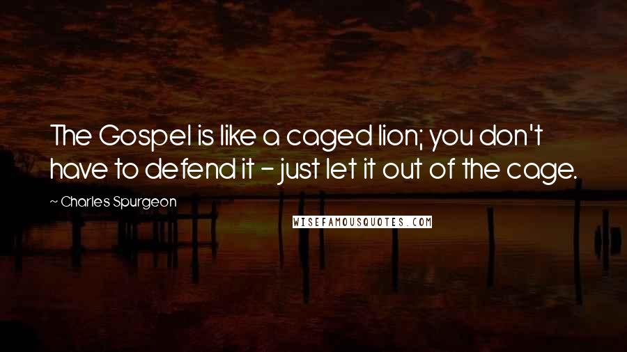 Charles Spurgeon Quotes: The Gospel is like a caged lion; you don't have to defend it - just let it out of the cage.