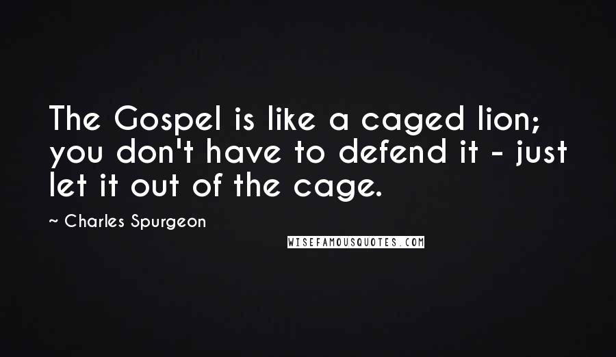 Charles Spurgeon Quotes: The Gospel is like a caged lion; you don't have to defend it - just let it out of the cage.