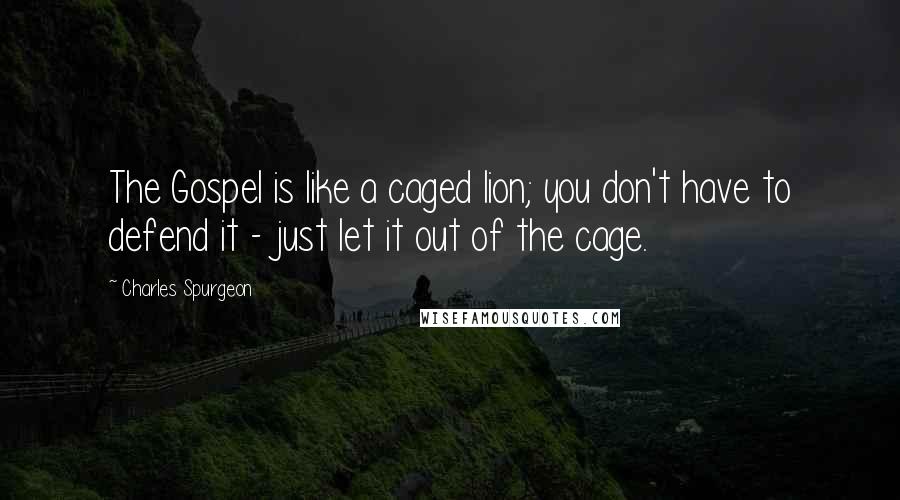 Charles Spurgeon Quotes: The Gospel is like a caged lion; you don't have to defend it - just let it out of the cage.