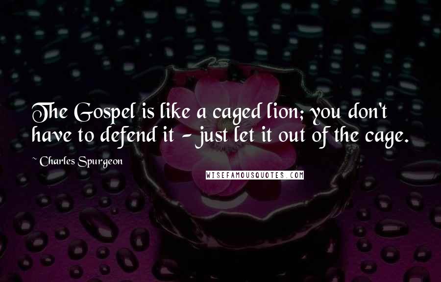 Charles Spurgeon Quotes: The Gospel is like a caged lion; you don't have to defend it - just let it out of the cage.