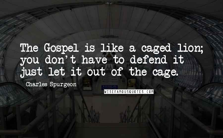 Charles Spurgeon Quotes: The Gospel is like a caged lion; you don't have to defend it - just let it out of the cage.