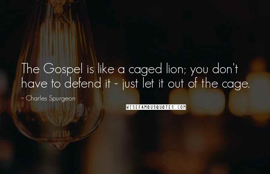 Charles Spurgeon Quotes: The Gospel is like a caged lion; you don't have to defend it - just let it out of the cage.