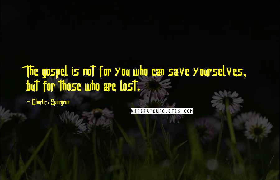 Charles Spurgeon Quotes: The gospel is not for you who can save yourselves, but for those who are lost.