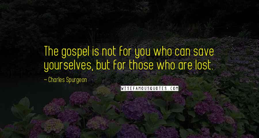 Charles Spurgeon Quotes: The gospel is not for you who can save yourselves, but for those who are lost.