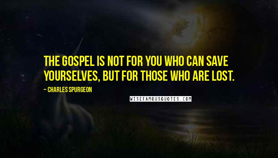 Charles Spurgeon Quotes: The gospel is not for you who can save yourselves, but for those who are lost.