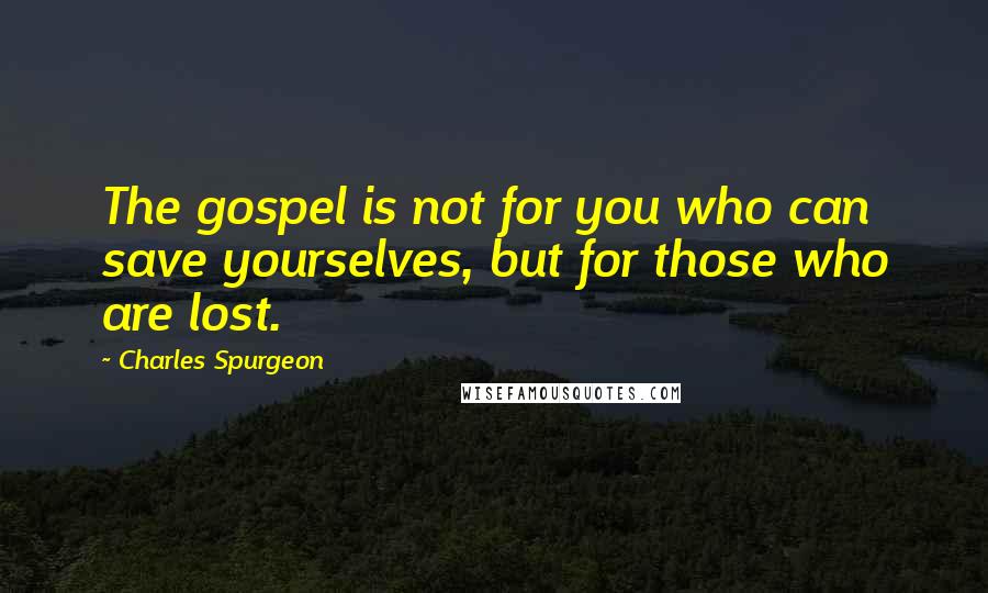 Charles Spurgeon Quotes: The gospel is not for you who can save yourselves, but for those who are lost.