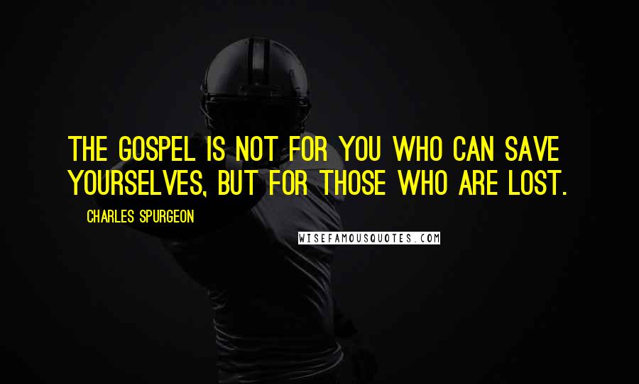 Charles Spurgeon Quotes: The gospel is not for you who can save yourselves, but for those who are lost.