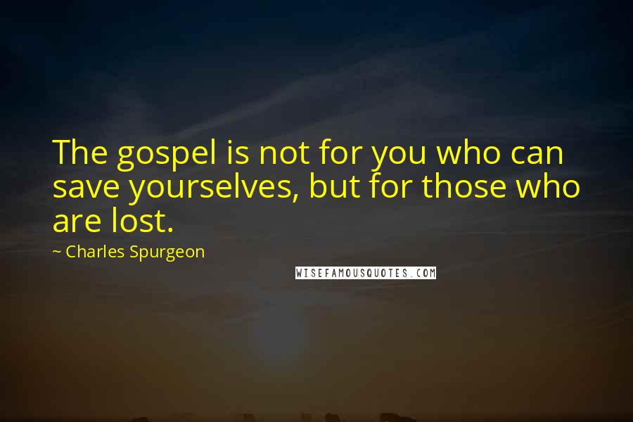 Charles Spurgeon Quotes: The gospel is not for you who can save yourselves, but for those who are lost.