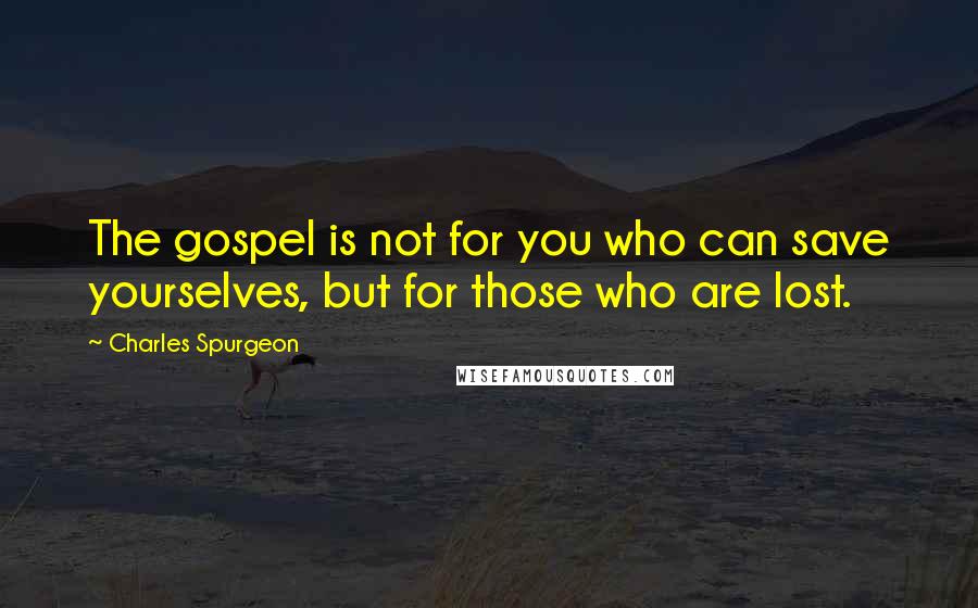 Charles Spurgeon Quotes: The gospel is not for you who can save yourselves, but for those who are lost.