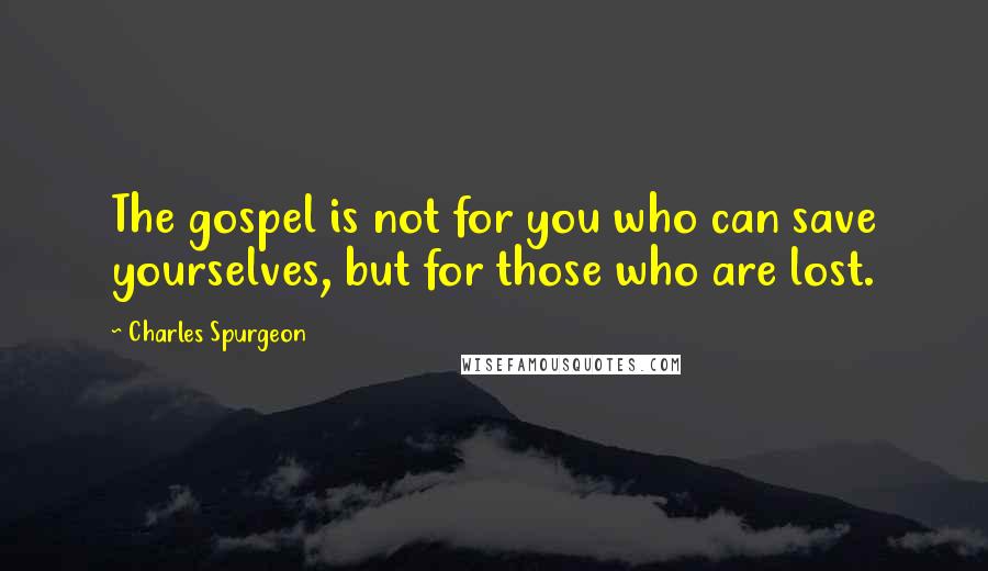 Charles Spurgeon Quotes: The gospel is not for you who can save yourselves, but for those who are lost.