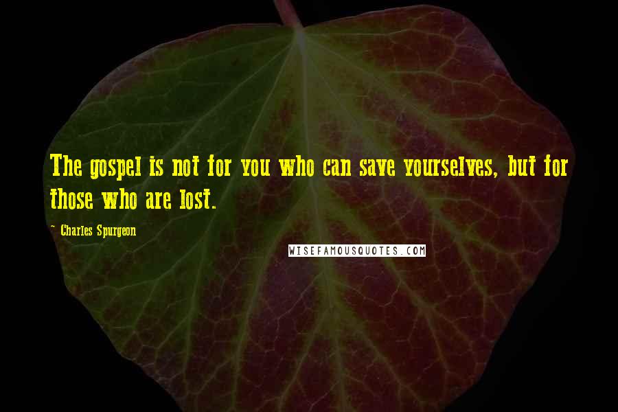 Charles Spurgeon Quotes: The gospel is not for you who can save yourselves, but for those who are lost.