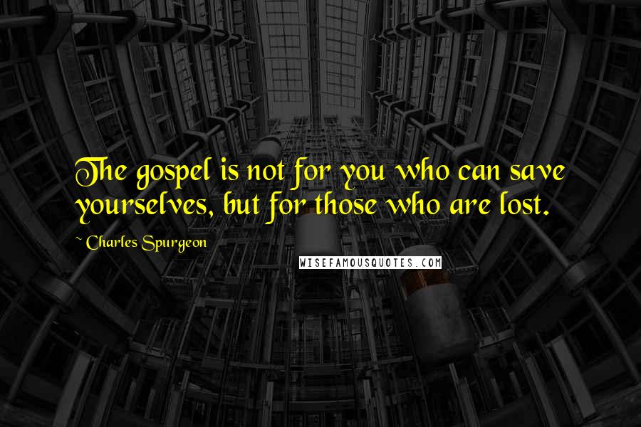 Charles Spurgeon Quotes: The gospel is not for you who can save yourselves, but for those who are lost.