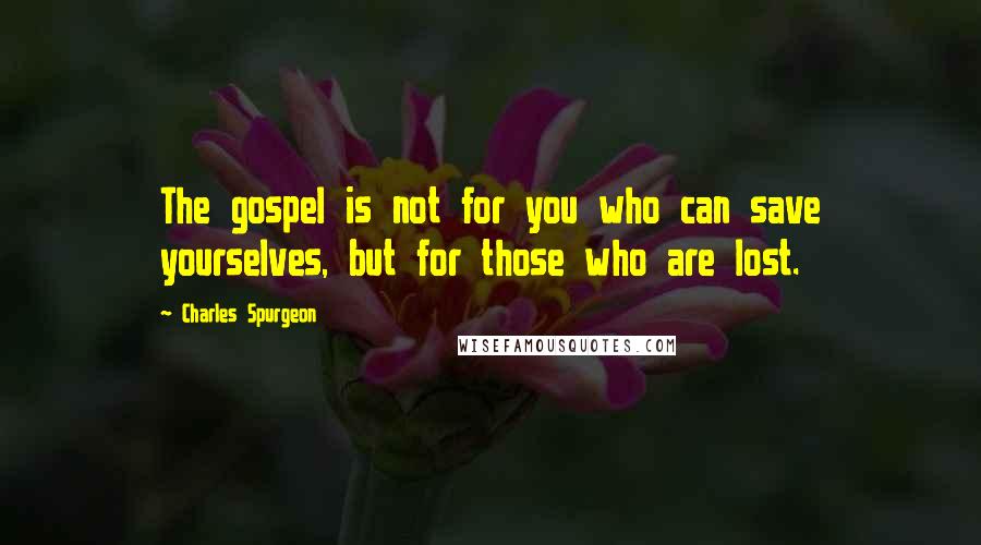 Charles Spurgeon Quotes: The gospel is not for you who can save yourselves, but for those who are lost.