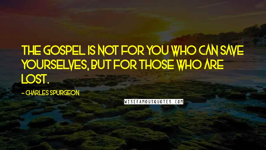 Charles Spurgeon Quotes: The gospel is not for you who can save yourselves, but for those who are lost.