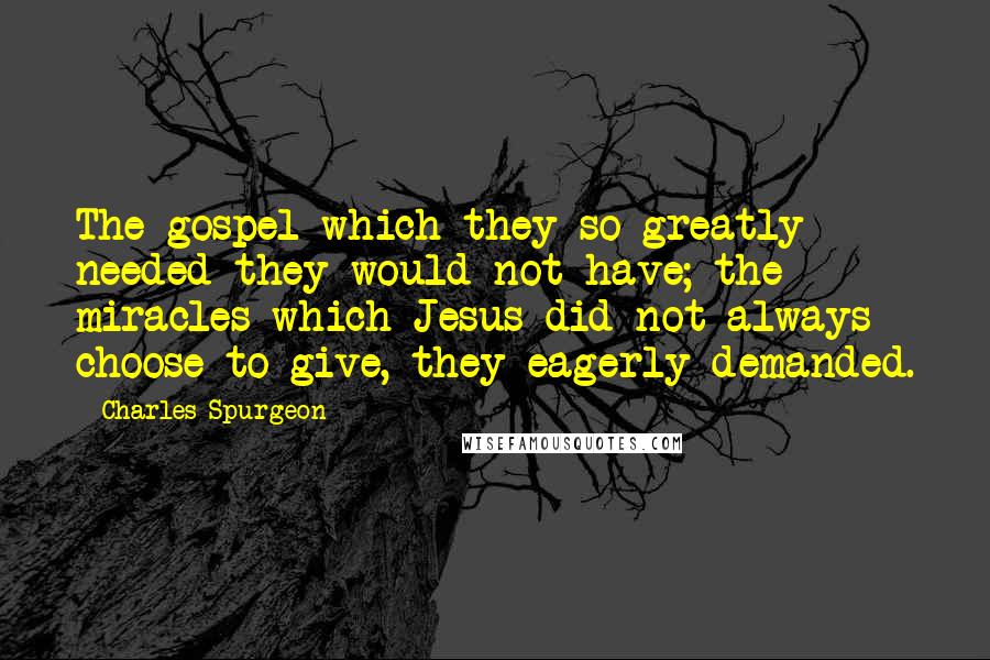 Charles Spurgeon Quotes: The gospel which they so greatly needed they would not have; the miracles which Jesus did not always choose to give, they eagerly demanded.