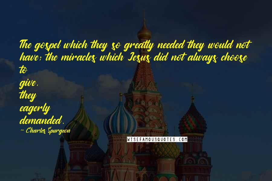 Charles Spurgeon Quotes: The gospel which they so greatly needed they would not have; the miracles which Jesus did not always choose to give, they eagerly demanded.