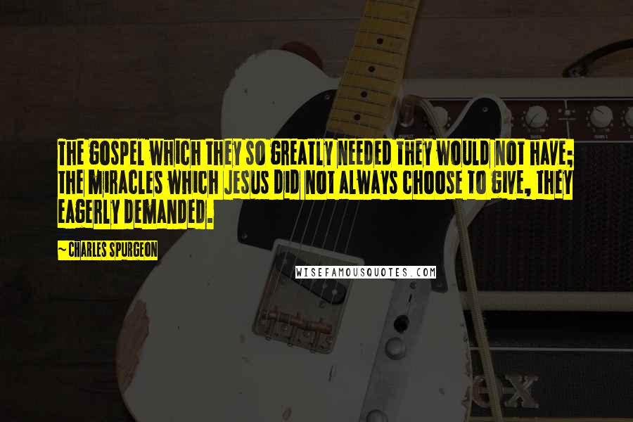 Charles Spurgeon Quotes: The gospel which they so greatly needed they would not have; the miracles which Jesus did not always choose to give, they eagerly demanded.