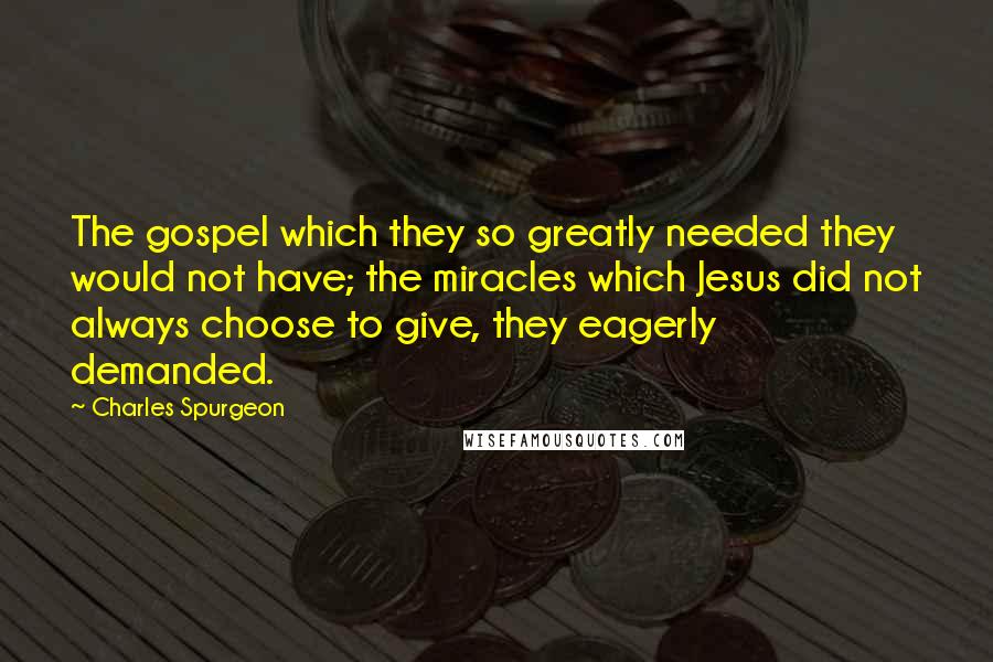 Charles Spurgeon Quotes: The gospel which they so greatly needed they would not have; the miracles which Jesus did not always choose to give, they eagerly demanded.