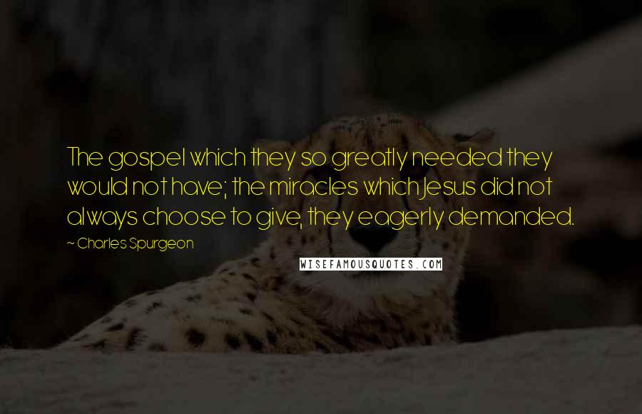 Charles Spurgeon Quotes: The gospel which they so greatly needed they would not have; the miracles which Jesus did not always choose to give, they eagerly demanded.