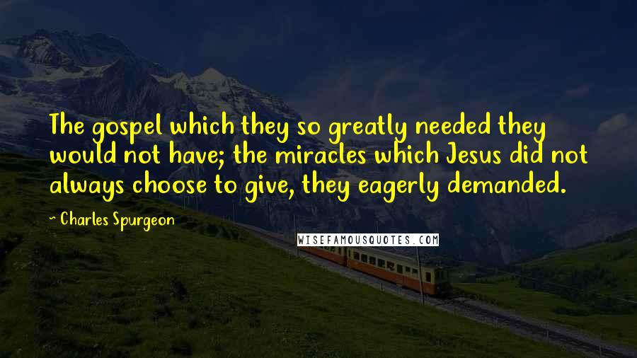 Charles Spurgeon Quotes: The gospel which they so greatly needed they would not have; the miracles which Jesus did not always choose to give, they eagerly demanded.