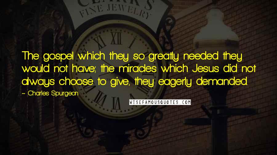 Charles Spurgeon Quotes: The gospel which they so greatly needed they would not have; the miracles which Jesus did not always choose to give, they eagerly demanded.
