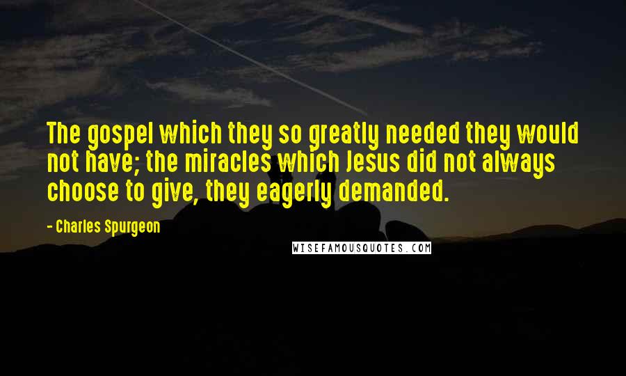 Charles Spurgeon Quotes: The gospel which they so greatly needed they would not have; the miracles which Jesus did not always choose to give, they eagerly demanded.