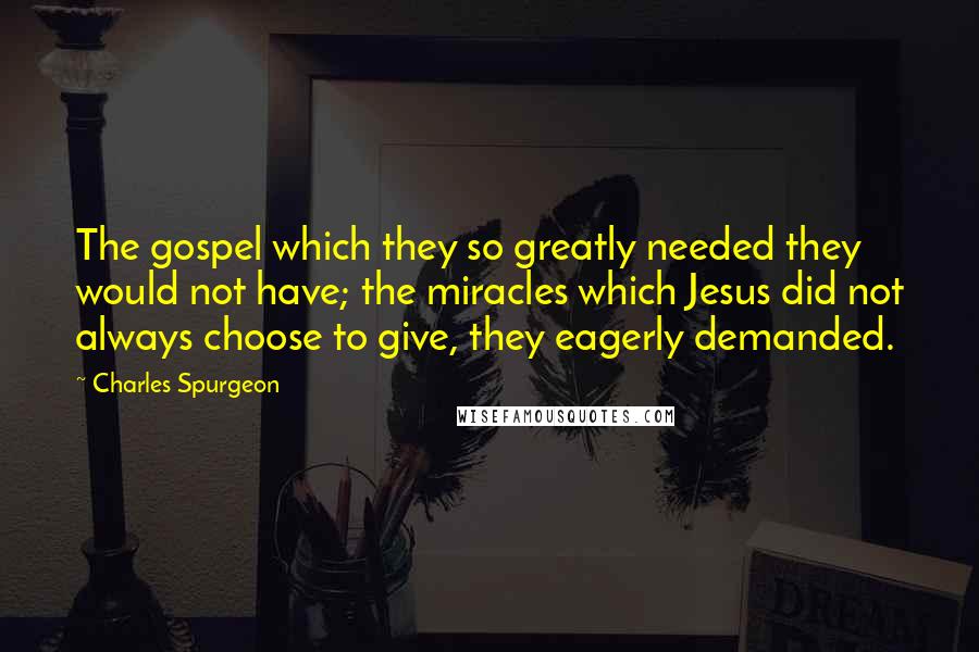 Charles Spurgeon Quotes: The gospel which they so greatly needed they would not have; the miracles which Jesus did not always choose to give, they eagerly demanded.