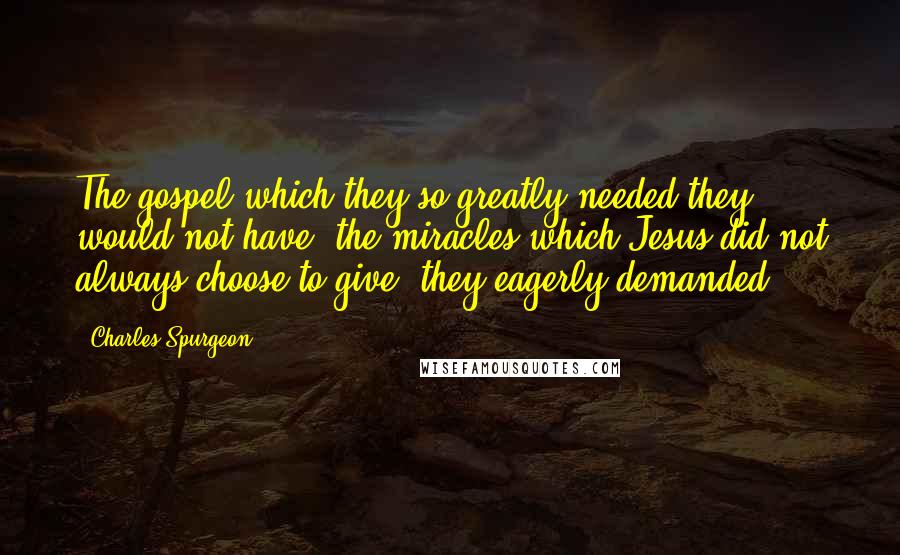 Charles Spurgeon Quotes: The gospel which they so greatly needed they would not have; the miracles which Jesus did not always choose to give, they eagerly demanded.